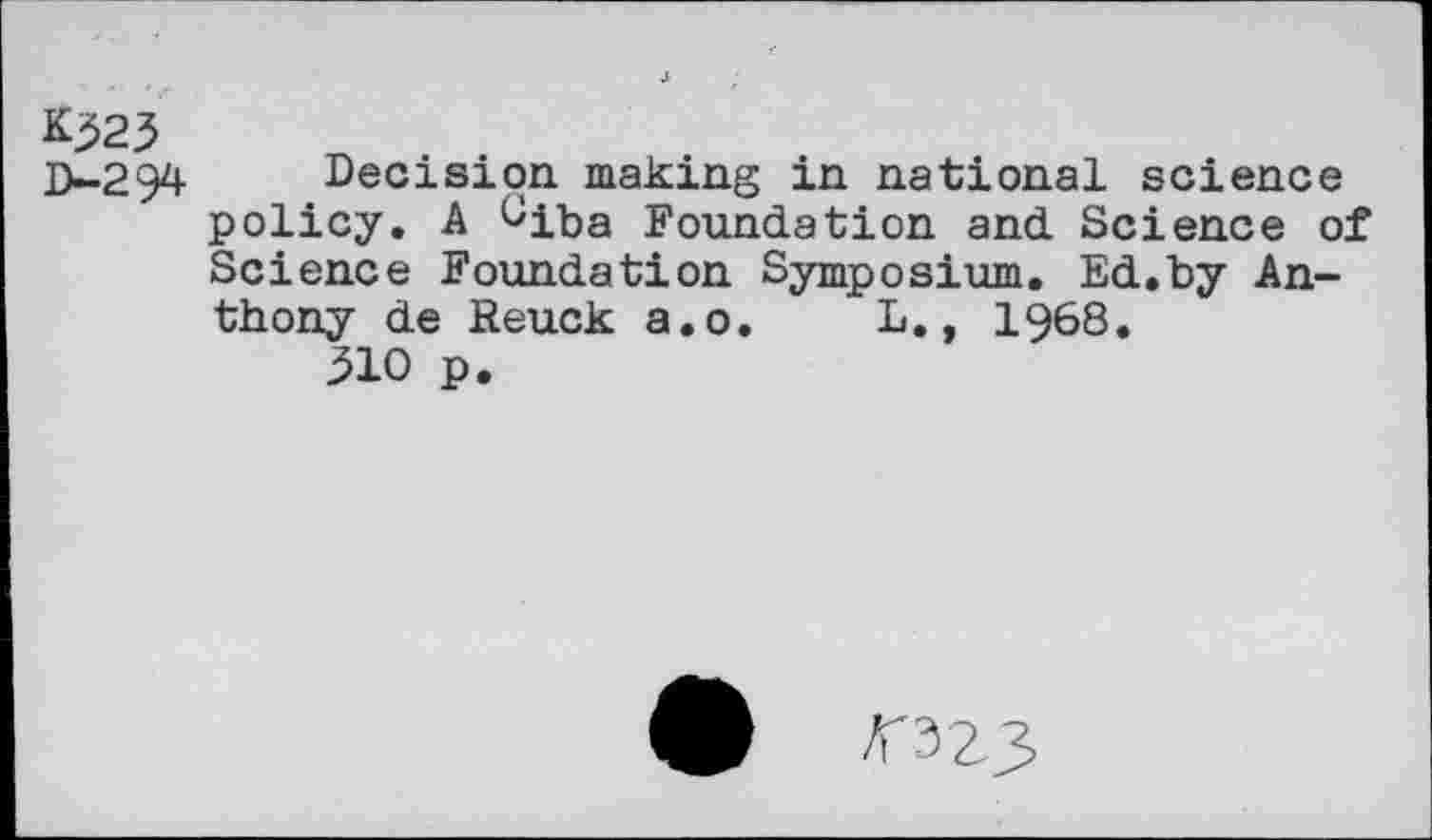 ﻿Kj>23
D-294 Decision making in national science policy. A ^iba Foundation and Science of Science Foundation Symposium. Ed.by Anthony de Reuck a.o. L., 1968.
310 p.